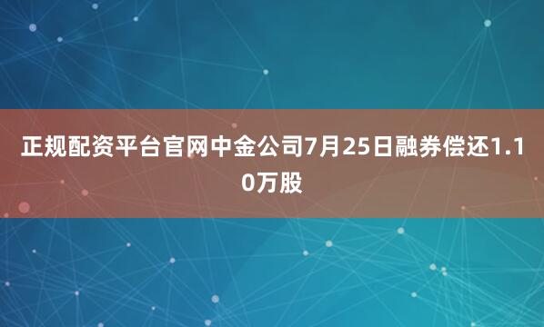 正规配资平台官网中金公司7月25日融券偿还1.10万股