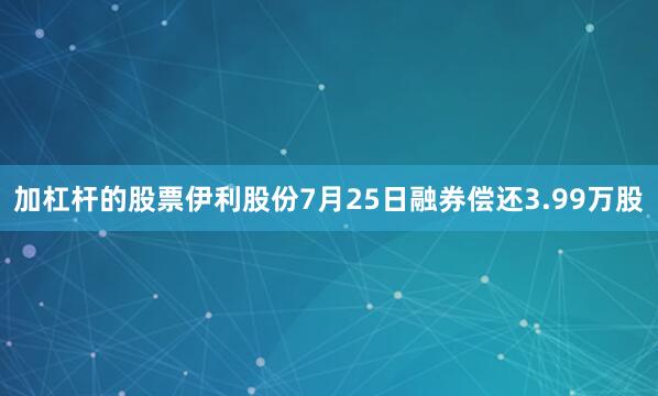 加杠杆的股票伊利股份7月25日融券偿还3.99万股