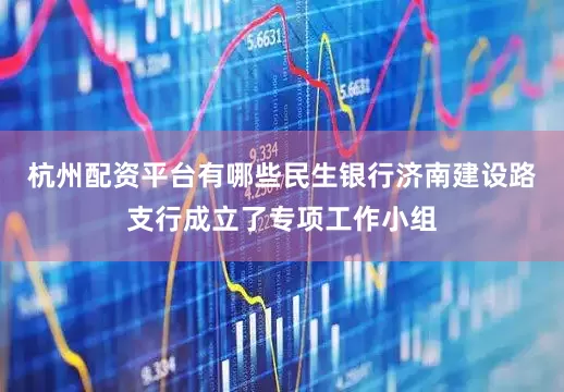 杭州配资平台有哪些民生银行济南建设路支行成立了专项工作小组