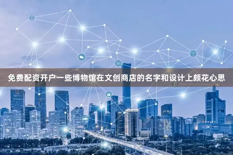 免费配资开户一些博物馆在文创商店的名字和设计上颇花心思