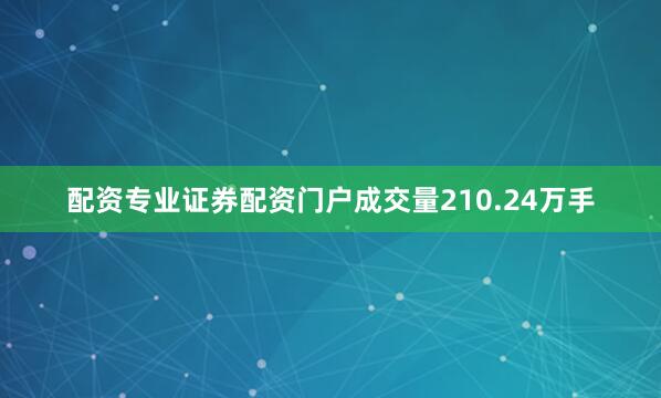 配资专业证券配资门户成交量210.24万手