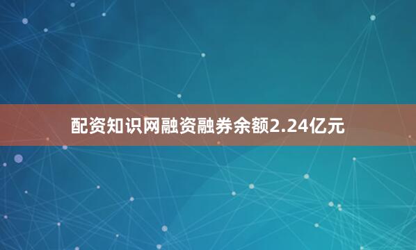 配资知识网融资融券余额2.24亿元