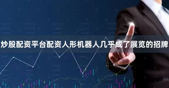 炒股配资平台配资人形机器人几乎成了展览的招牌