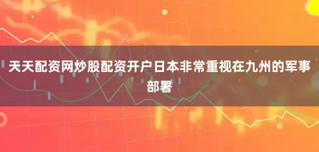 天天配资网炒股配资开户日本非常重视在九州的军事部署