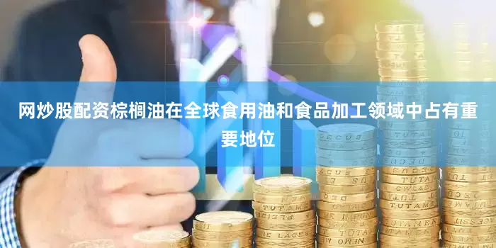 网炒股配资棕榈油在全球食用油和食品加工领域中占有重要地位