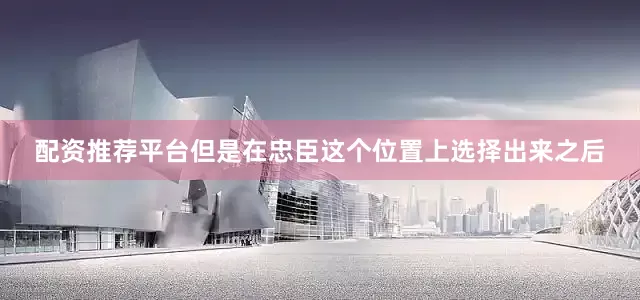 配资推荐平台但是在忠臣这个位置上选择出来之后