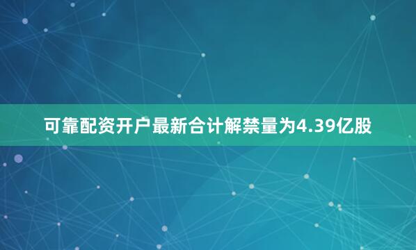 可靠配资开户最新合计解禁量为4.39亿股