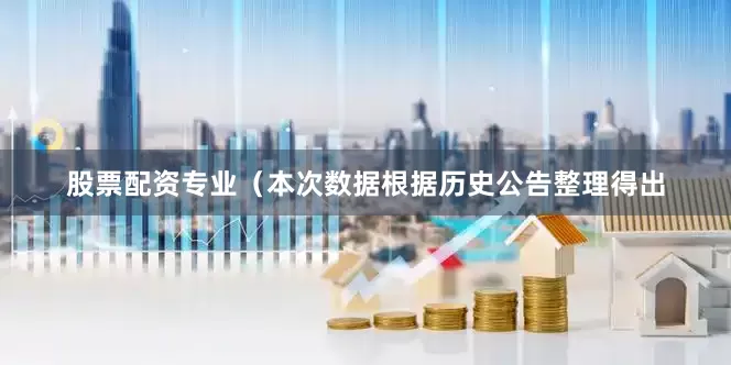 股票配资专业（本次数据根据历史公告整理得出
