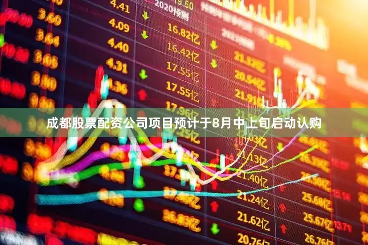 成都股票配资公司项目预计于8月中上旬启动认购