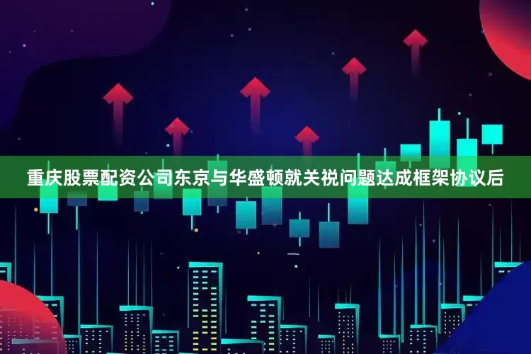 重庆股票配资公司东京与华盛顿就关祱问题达成框架协议后