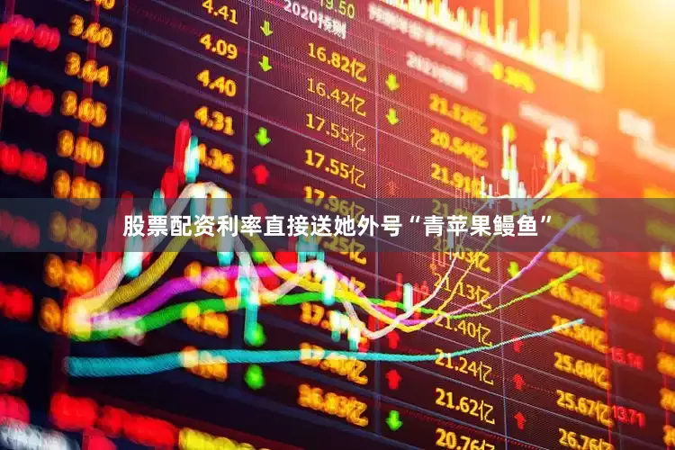 股票配资利率直接送她外号“青苹果鳗鱼”