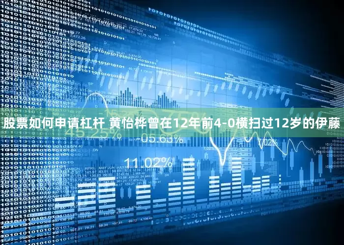 股票如何申请杠杆 黄怡桦曾在12年前4-0横扫过12岁的伊藤