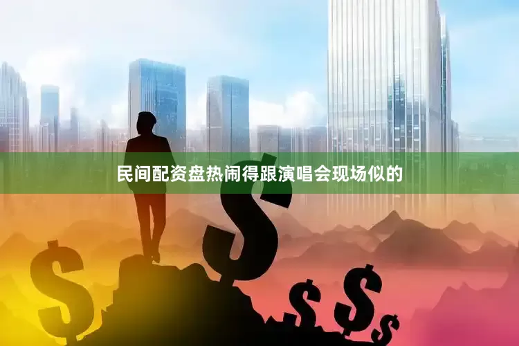 民间配资盘热闹得跟演唱会现场似的