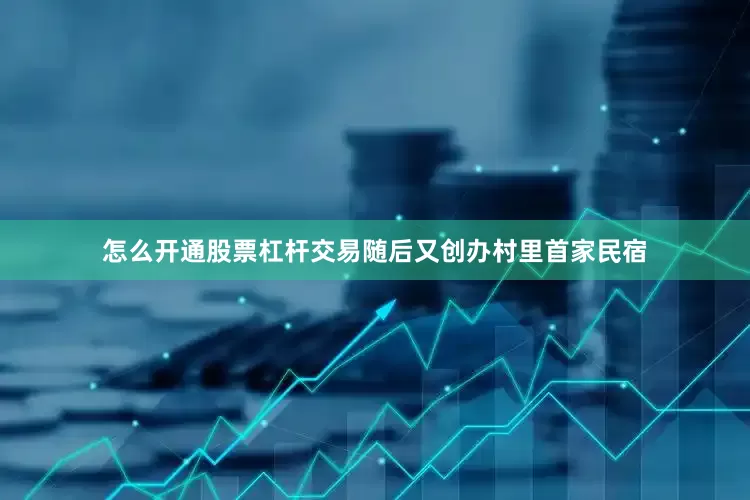 怎么开通股票杠杆交易随后又创办村里首家民宿