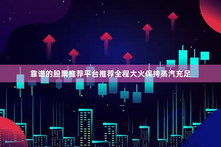 靠谱的股票推荐平台推荐全程大火保持蒸汽充足