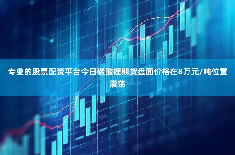 专业的股票配资平台今日碳酸锂期货盘面价格在8万元/吨位置震荡