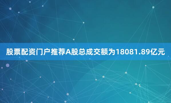 股票配资门户推荐A股总成交额为18081.89亿元