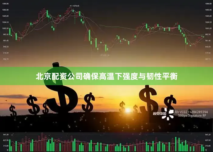 北京配资公司确保高温下强度与韧性平衡