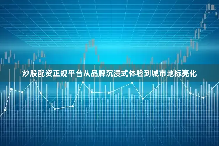 炒股配资正规平台从品牌沉浸式体验到城市地标亮化