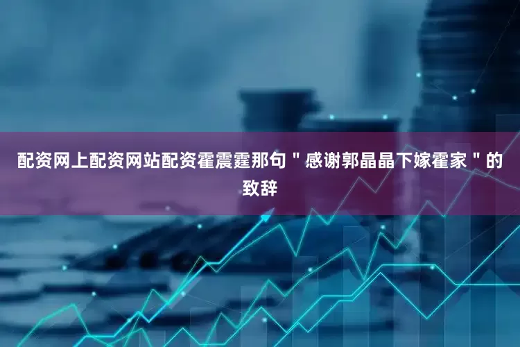 配资网上配资网站配资霍震霆那句＂感谢郭晶晶下嫁霍家＂的致辞