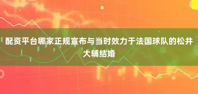配资平台哪家正规宣布与当时效力于法国球队的松井大辅结婚