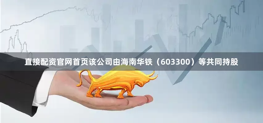 直接配资官网首页该公司由海南华铁（603300）等共同持股