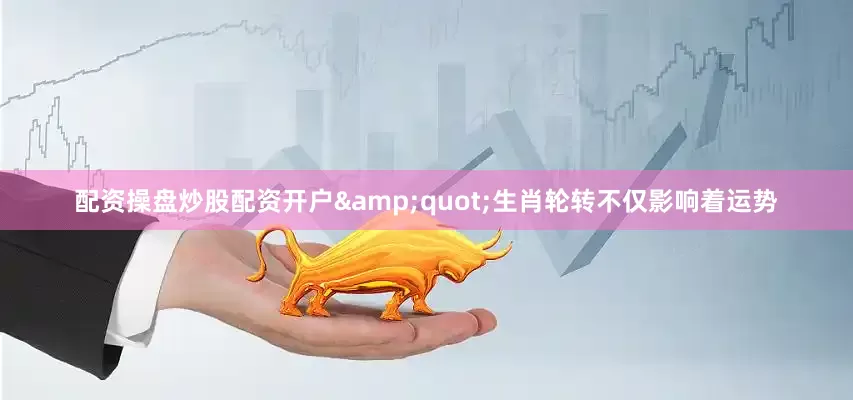 配资操盘炒股配资开户&quot;生肖轮转不仅影响着运势