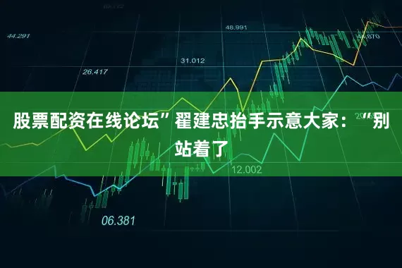 股票配资在线论坛”翟建忠抬手示意大家：“别站着了