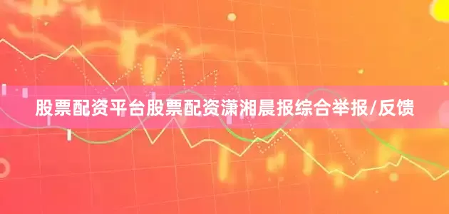 股票配资平台股票配资潇湘晨报综合举报/反馈