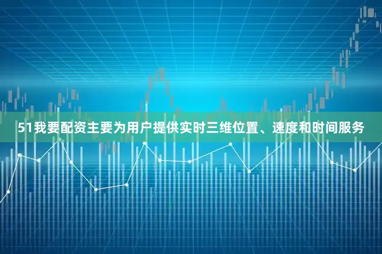 51我要配资主要为用户提供实时三维位置、速度和时间服务