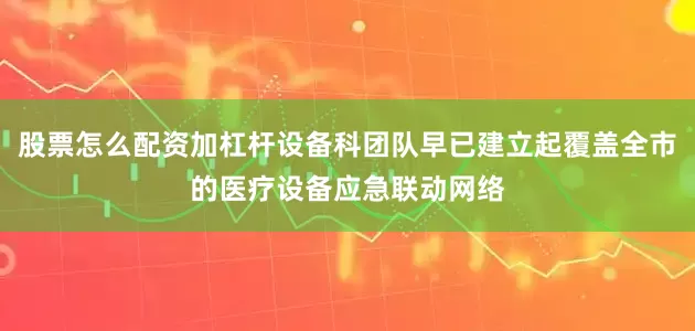 股票怎么配资加杠杆设备科团队早已建立起覆盖全市的医疗设备应急联动网络