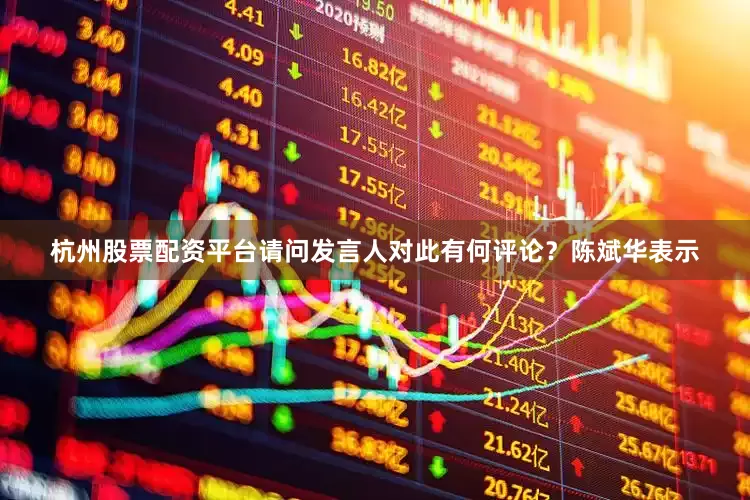 杭州股票配资平台请问发言人对此有何评论？　　陈斌华表示