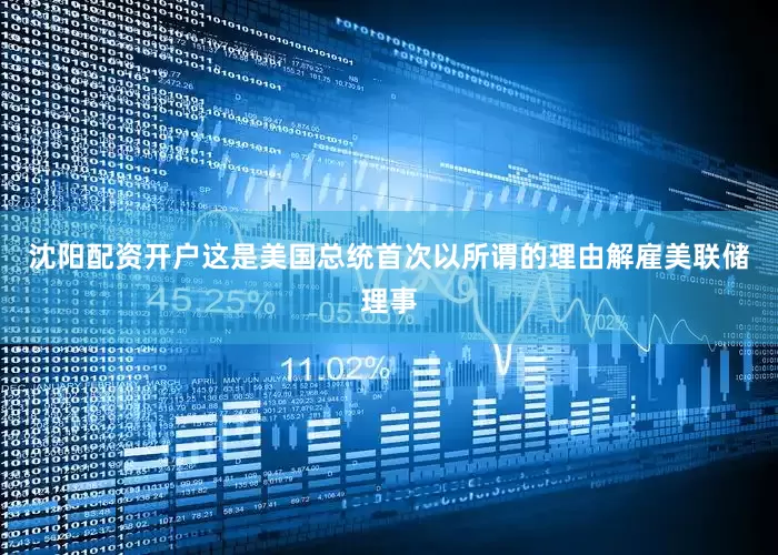 沈阳配资开户这是美国总统首次以所谓的理由解雇美联储理事