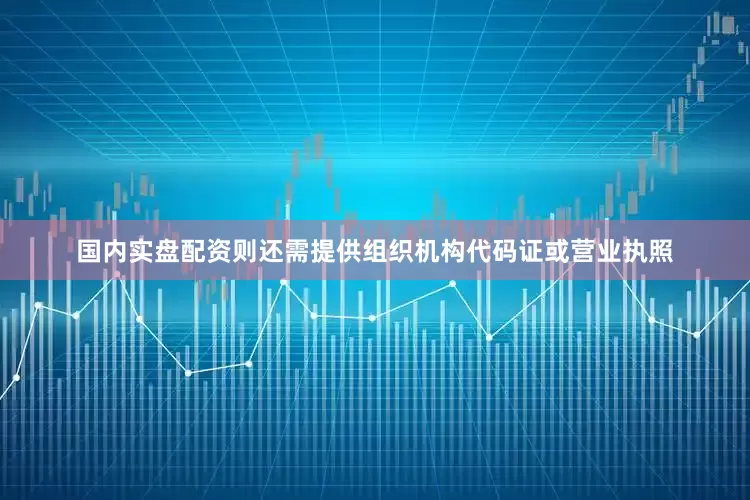 国内实盘配资则还需提供组织机构代码证或营业执照