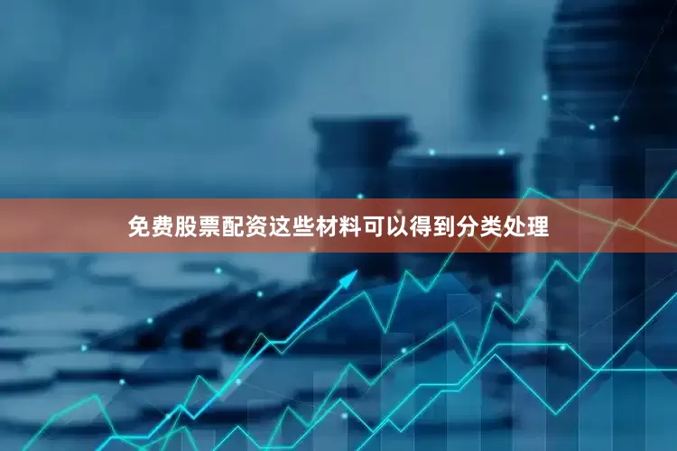 免费股票配资这些材料可以得到分类处理