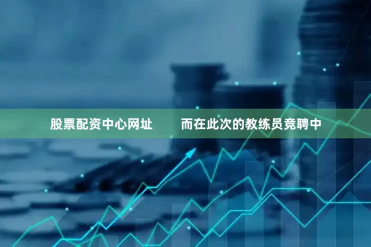股票配资中心网址        而在此次的教练员竞聘中