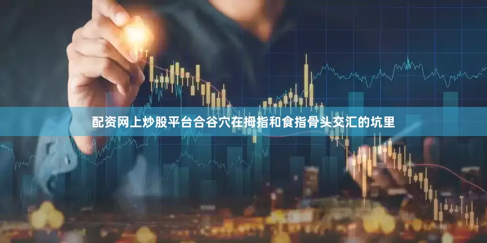配资网上炒股平台合谷穴在拇指和食指骨头交汇的坑里