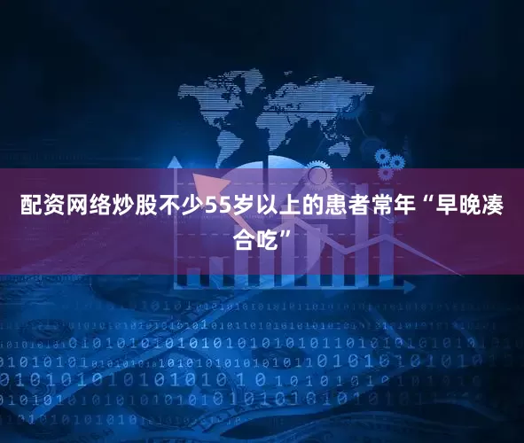 配资网络炒股不少55岁以上的患者常年“早晚凑合吃”