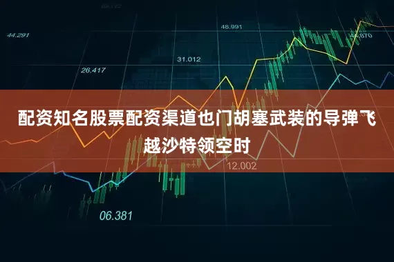 配资知名股票配资渠道也门胡塞武装的导弹飞越沙特领空时
