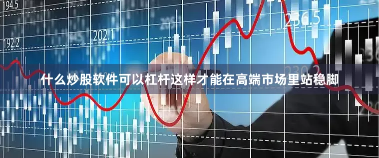 什么炒股软件可以杠杆这样才能在高端市场里站稳脚
