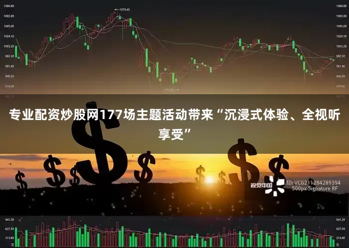 专业配资炒股网177场主题活动带来“沉浸式体验、全视听享受”