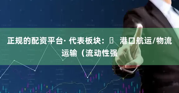 正规的配资平台· 代表板块：◦ 港口航运/物流运输（流动性强
