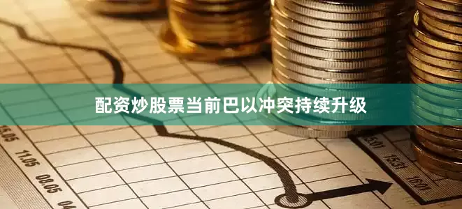 配资炒股票当前巴以冲突持续升级