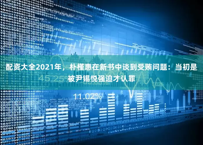 配资大全2021年，朴槿惠在新书中谈到受贿问题：当初是被尹锡悦强迫才认罪