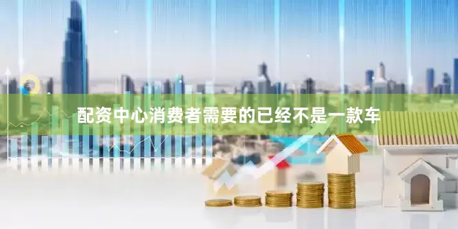 配资中心消费者需要的已经不是一款车