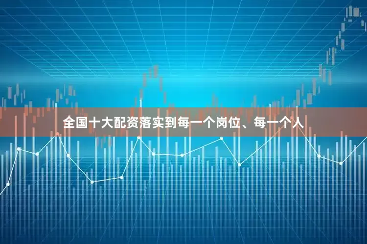 全国十大配资落实到每一个岗位、每一个人