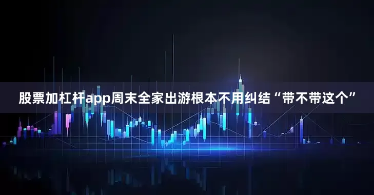 股票加杠杆app周末全家出游根本不用纠结“带不带这个”