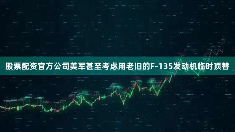 股票配资官方公司美军甚至考虑用老旧的F-135发动机临时顶替
