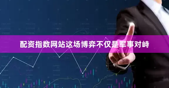 配资指数网站这场博弈不仅是军事对峙