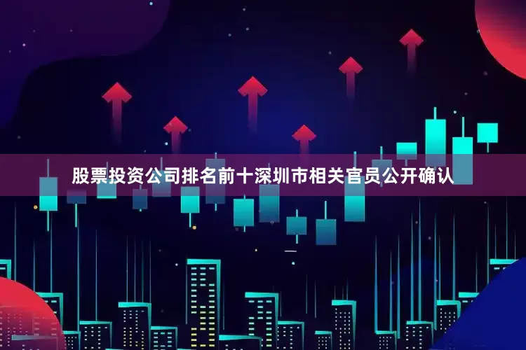 股票投资公司排名前十深圳市相关官员公开确认